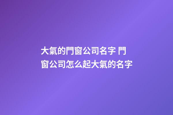 大氣的門窗公司名字 門窗公司怎么起大氣的名字-第1張-公司起名-玄機派